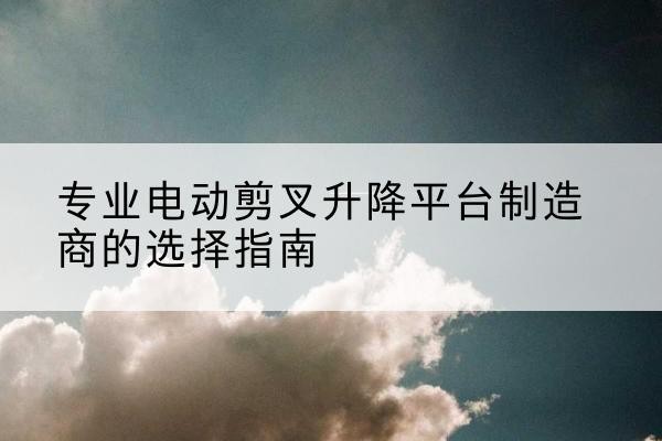 北屯电动剪叉升降平台厂家-专业电动剪叉升降平台制造商的选择指南