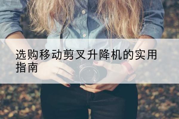 北屯移动剪叉升降机怎么选-选购移动剪叉升降机的实用指南