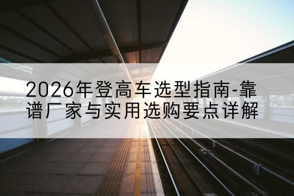 北屯登高车厂家推荐-2026年登高车选型指南-靠谱厂家与实用选购要点详解