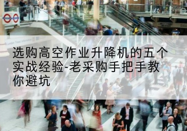 北屯高空作业升降机厂家-选购高空作业升降机的五个实战经验-老采购手把手教你避坑
