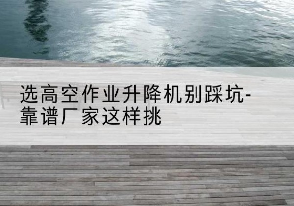 北屯剪叉式升降机厂家-选高空作业升降机别踩坑-靠谱厂家这样挑
