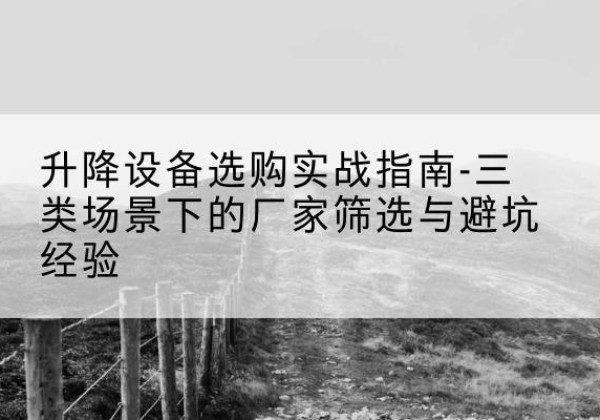 北屯移动式升降机厂家推荐-升降设备选购实战指南-三类场景下的厂家筛选与避坑经验