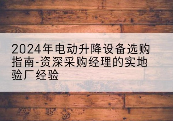 北屯电动剪叉升降平台厂家-2024年电动升降设备选购指南-资深采购经理的实地验厂经验