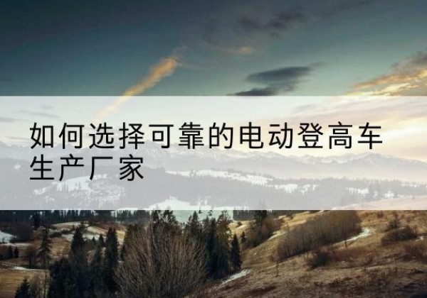 北屯电动登高车厂家-如何选择可靠的电动登高车生产厂家