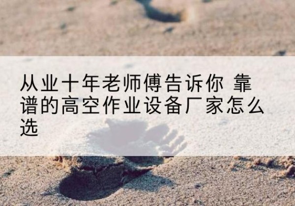 北屯高空作业升降机厂家推荐-从业十年老师傅告诉你 靠谱的高空作业设备厂家怎么选