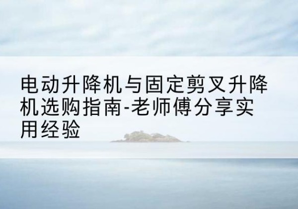 北屯电动升降机怎么选-电动升降机与固定剪叉升降机选购指南-老师傅分享实用经验