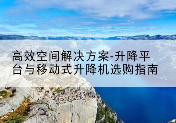北屯升降平台厂家-*空间解决方案-升降平台与移动式升降机选购指南