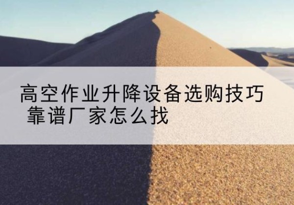 北屯电动升降平台厂家推荐-高空作业升降设备选购技巧 靠谱厂家怎么找