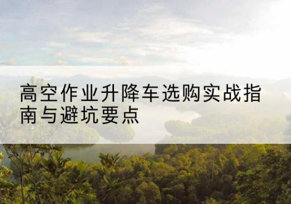北屯升降车怎么选-高空作业升降车选购实战指南与避坑要点