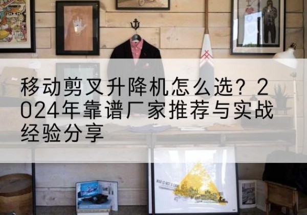 北屯升降平台厂家推荐-移动剪叉升降机怎么选？2024年靠谱厂家推荐与实战经验分享