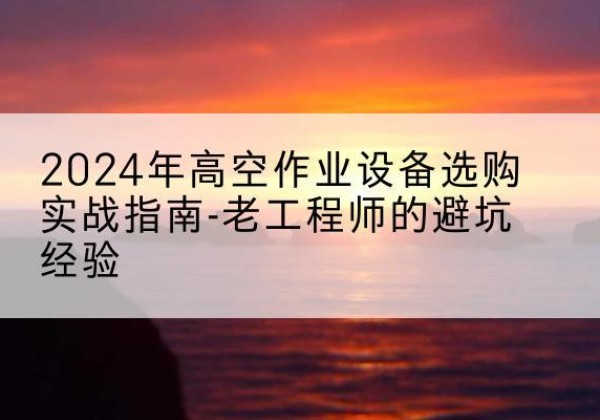 北屯高空作业升降机厂家推荐-2024年高空作业设备选购实战指南-老工程师的避坑经验