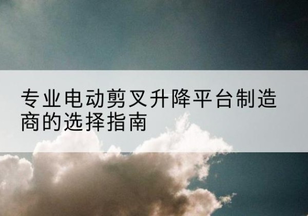 北屯电动剪叉升降平台厂家-专业电动剪叉升降平台制造商的选择指南