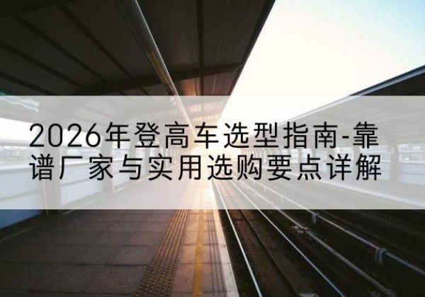 北屯登高车厂家推荐-2026年登高车选型指南-靠谱厂家与实用选购要点详解