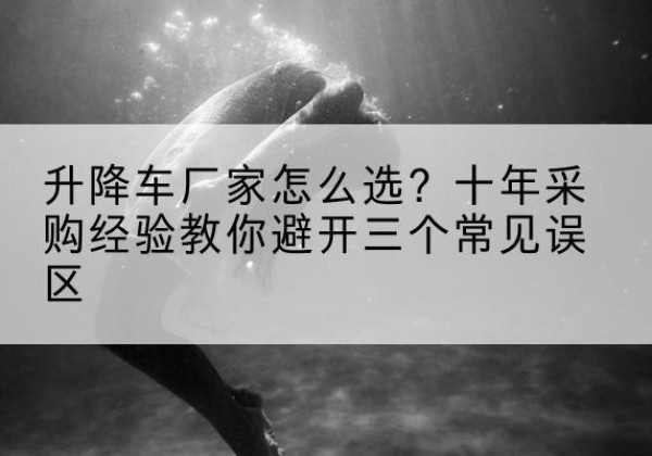 北屯升降车厂家-怎么选？十年采购经验教你避开三个常见误区