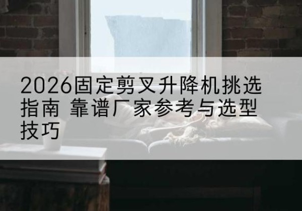 北屯固定剪叉升降机厂家推荐-2026固定剪叉升降机挑选指南 靠谱厂家参考与选型技巧